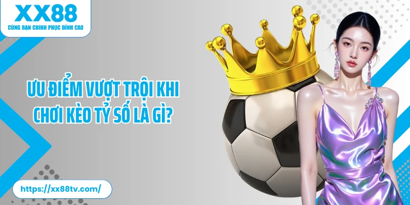 Ưu điểm vượt trội khi chơi kèo tỷ số là gì